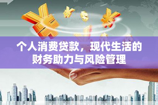 富县个人消费贷款,现代生活的财务助力与风险管理 富县个人消费贷款,现代生活的财务助力与风险管理