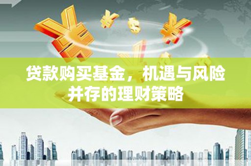 石冈贷款购买基金，机遇与风险并存的理财策略