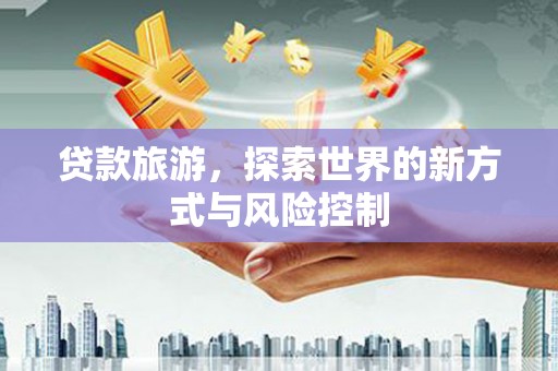 双河贷款旅游，探索世界的新方式与风险控制