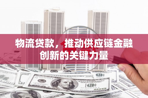 将军物流贷款，推动供应链金融创新的关键力量