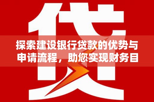 卑南探索建设银行贷款的优势与申请流程，助您实现财务目标