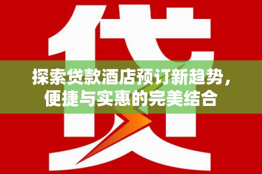 苑里探索贷款酒店预订新趋势，便捷与实惠的完美结合