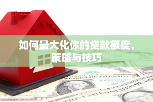巩义如何最大化你的贷款额度，策略与技巧