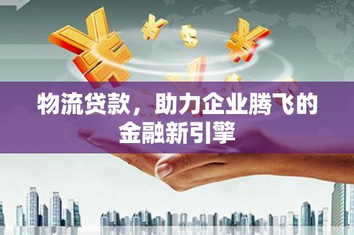 玉树物流贷款，助力企业腾飞的金融新引擎