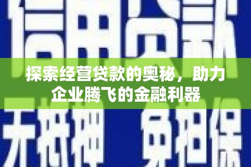 郑州探索经营贷款的奥秘，助力企业腾飞的金融利器