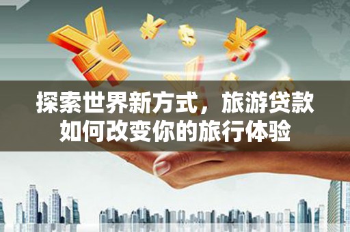 岢岚探索世界新方式，旅游贷款如何改变你的旅行体验