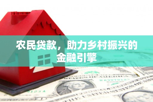 沧源农民贷款，助力乡村振兴的金融引擎