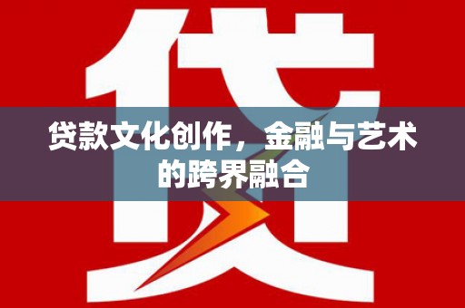 郴州贷款文化创作，金融与艺术的跨界融合