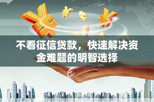 黄梅不看征信贷款，快速解决资金难题的明智选择