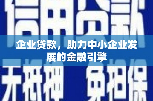 邛崃企业贷款，助力中小企业发展的金融引擎