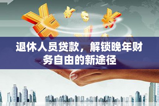 古镇退休人员贷款，解锁晚年财务自由的新途径