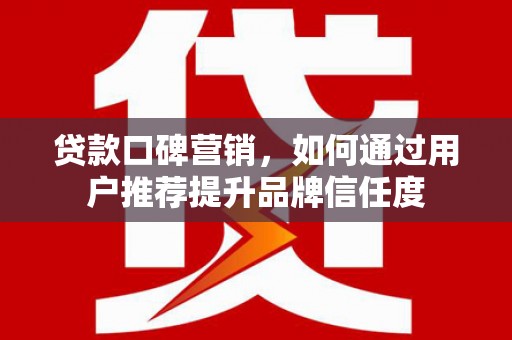 腾冲贷款口碑营销，如何通过用户推荐提升品牌信任度