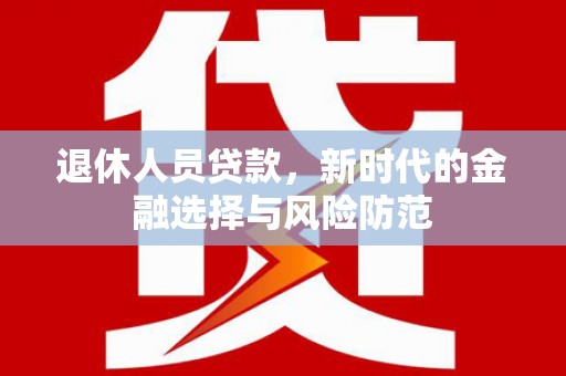 开江退休人员贷款，新时代的金融选择与风险防范