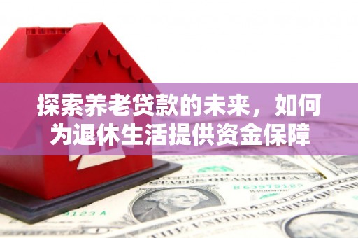 丽江探索养老贷款的未来，如何为退休生活提供资金保障