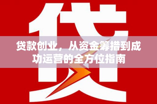 渭源贷款创业，从资金筹措到成功运营的全方位指南