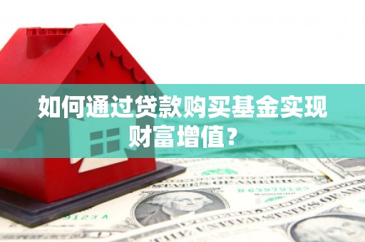 鸡东如何通过贷款购买基金实现财富增值？