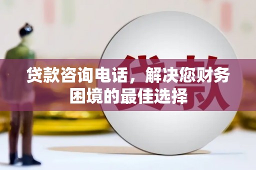 德钦贷款咨询电话，解决您财务困境的最佳选择