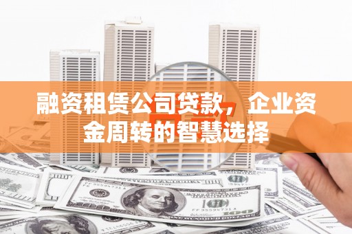 高要融资租赁公司贷款，企业资金周转的智慧选择