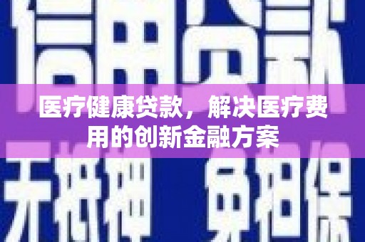 槐荫医疗健康贷款，解决医疗费用的创新金融方案
