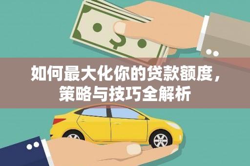 索县如何最大化你的贷款额度，策略与技巧全解析