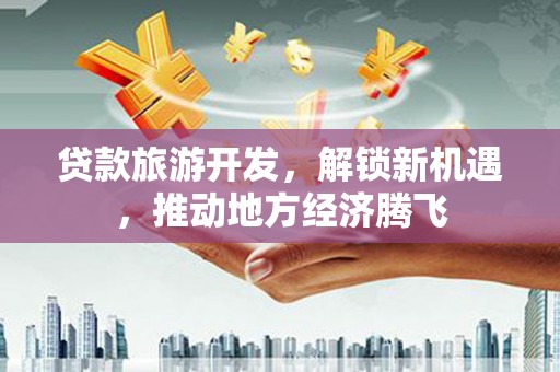 新田贷款旅游开发，解锁新机遇，推动地方经济腾飞