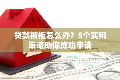 泉山贷款被拒怎么办？5个实用策略助你成功申请
