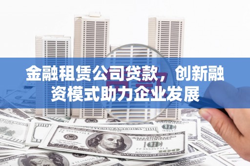 碑林金融租赁公司贷款，创新融资模式助力企业发展