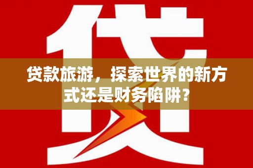 正宁贷款旅游，探索世界的新方式还是财务陷阱？